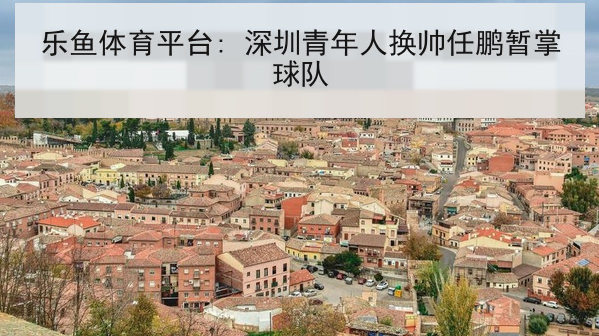 乐鱼体育平台: 深圳青年人换帅任鹏暂掌球队 乐鱼体育平台: 深圳青年人换帅任鹏暂掌球队
