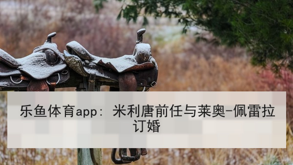 乐鱼体育app: 米利唐前任与莱奥-佩雷拉订婚 乐鱼体育app: 米利唐前任与莱奥-佩雷拉订婚