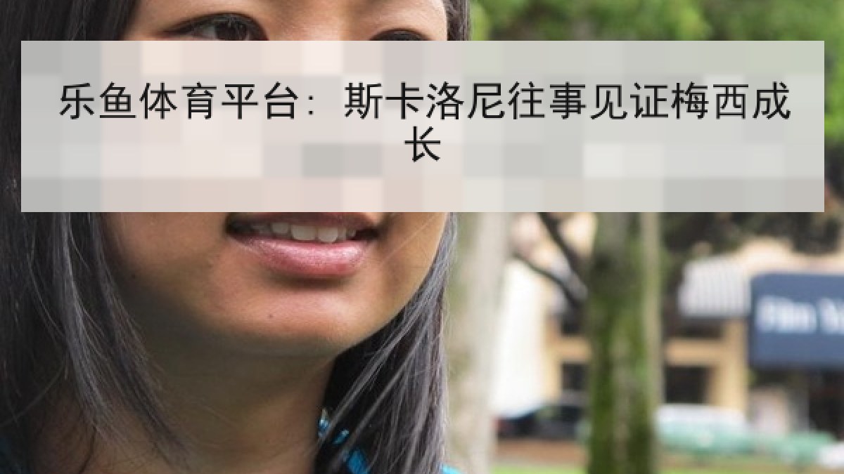 乐鱼体育平台: 斯卡洛尼往事见证梅西成长 乐鱼体育平台: 斯卡洛尼往事见证梅西成长
