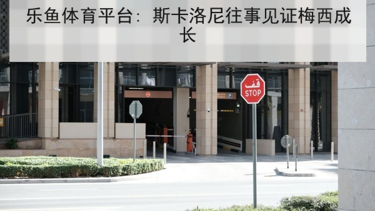 乐鱼体育平台: 斯卡洛尼往事见证梅西成长 乐鱼体育平台: 斯卡洛尼往事见证梅西成长